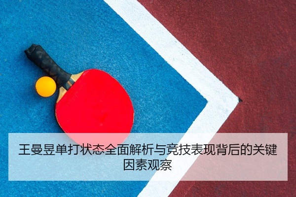 王曼昱单打状态全面解析与竞技表现背后的关键因素观察