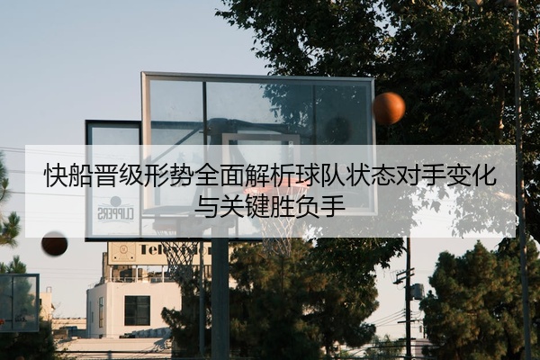 快船晋级形势全面解析球队状态对手变化与关键胜负手